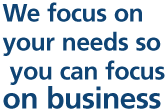 We focus on your needs so you can focus on business